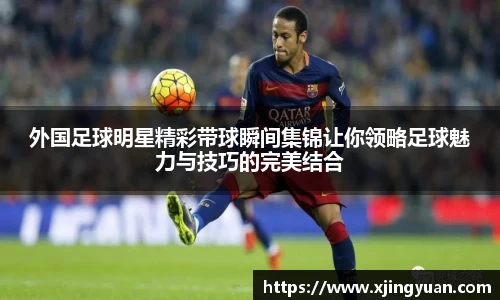 外国足球明星精彩带球瞬间集锦让你领略足球魅力与技巧的完美结合